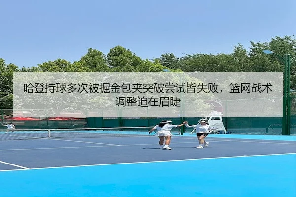 哈登持球多次被掘金包夹突破尝试皆失败，篮网战术调整迫在眉睫